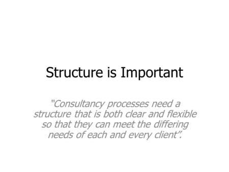Structure is Important “Consultancy processes need a structure that is both clear and flexible so that they can meet the differing needs of each and every.
