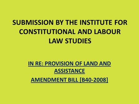 SUBMISSION BY THE INSTITUTE FOR CONSTITUTIONAL AND LABOUR LAW STUDIES IN RE: PROVISION OF LAND AND ASSISTANCE AMENDMENT BILL [B40-2008]