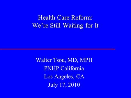 Health Care Reform: We’re Still Waiting for It Walter Tsou, MD, MPH PNHP California Los Angeles, CA July 17, 2010.