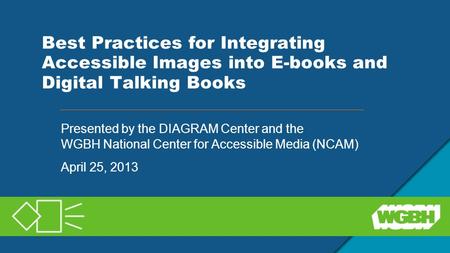 Best Practices for Integrating Accessible Images into E-books and Digital Talking Books Presented by the DIAGRAM Center and the WGBH National Center for.
