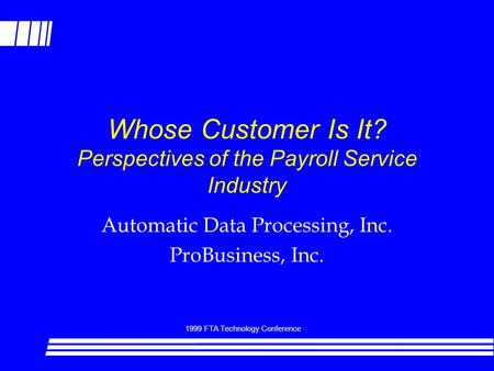 1999 FTA Technology Conference Whose Customer Is It? Perspectives of the Payroll Service Industry Automatic Data Processing, Inc. ProBusiness, Inc.