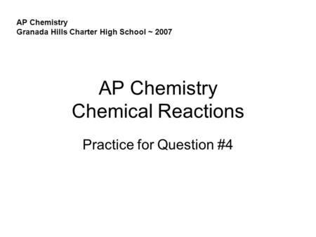 AP Chemistry Chemical Reactions Practice for Question #4 AP Chemistry Granada Hills Charter High School ~ 2007.