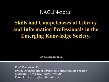 Prof. Pravakar Rath Head, Department of Library and Information Science Mizoram University, Aizawl-796004  ; NACLIN-2011 16.