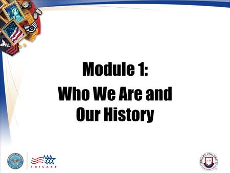 Module 1: Who We Are and Our History. 2 Module Objectives After this module, you should be able to: Explain the structure of the Military Health System.