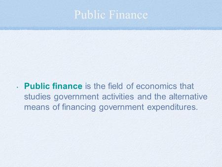 Public Finance Public finance is the field of economics that studies government activities and the alternative means of financing government expenditures.