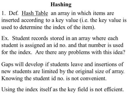 Hashing 1. Def. Hash Table an array in which items are inserted according to a key value (i.e. the key value is used to determine the index of the item).