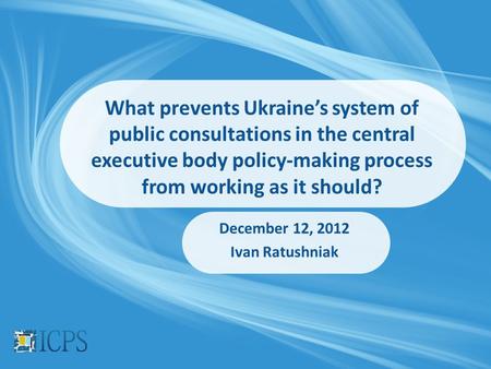 What prevents Ukraine’s system of public consultations in the central executive body policy-making process from working as it should? December 12, 2012.