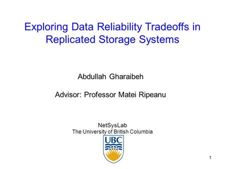 1 Exploring Data Reliability Tradeoffs in Replicated Storage Systems NetSysLab The University of British Columbia Abdullah Gharaibeh Advisor: Professor.