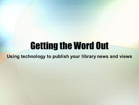 Getting the Word Out Using technology to publish your library news and views.
