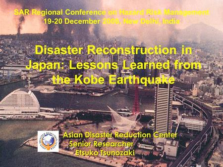 Disaster Reconstruction in Japan: Lessons Learned from the Kobe Earthquake Asian Disaster Reduction Center Senior Researcher Senior Researcher Etsuko Tsunozaki.