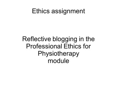 Ethics assignment Reflective blogging in the Professional Ethics for Physiotherapy module.