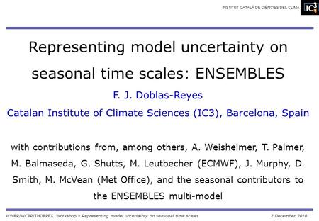 WWRP/WCRP/THORPEX Workshop – Representing model uncertainty on seasonal time scales2 December 2010 INSTITUT CATALÀ DE CIÈNCIES DEL CLIMA Representing model.