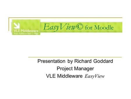 EasyView© for Moodle Presentation by Richard Goddard Project Manager VLE Middleware EasyView.