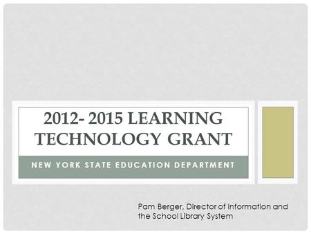 NEW YORK STATE EDUCATION DEPARTMENT 2012- 2015 LEARNING TECHNOLOGY GRANT Pam Berger, Director of Information and the School Library System.