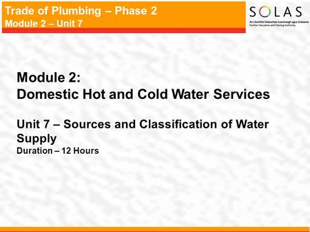 Trade of Plumbing – Phase 2 Module 2 – Unit 7 Module 2: Domestic Hot and Cold Water Services Unit 7 – Sources and Classification of Water Supply Duration.