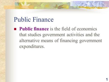 1 Public Finance Public finance is the field of economics that studies government activities and the alternative means of financing government expenditures.