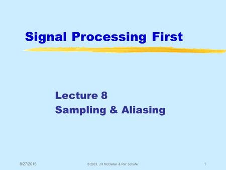 8/27/2015 © 2003, JH McClellan & RW Schafer 1 Signal Processing First Lecture 8 Sampling & Aliasing.