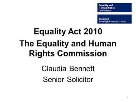 Equality Act 2010 The Equality and Human Rights Commission Claudia Bennett Senior Solicitor 1.