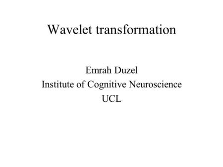 Wavelet transformation Emrah Duzel Institute of Cognitive Neuroscience UCL.