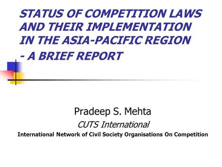 STATUS OF COMPETITION LAWS AND THEIR IMPLEMENTATION IN THE ASIA-PACIFIC REGION - A BRIEF REPORT Pradeep S. Mehta CUTS International International Network.