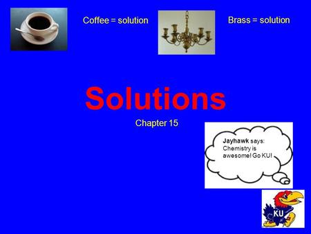 Solutions Chapter 15 Coffee = solution Brass = solution Jayhawk says: Chemistry is awesome! Go KU!
