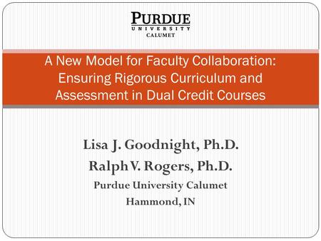 Lisa J. Goodnight, Ph.D. Ralph V. Rogers, Ph.D. Purdue University Calumet Hammond, IN A New Model for Faculty Collaboration: Ensuring Rigorous Curriculum.