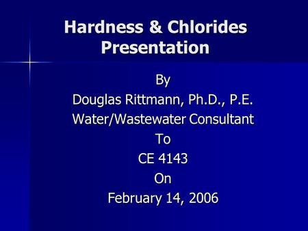 Hardness & Chlorides Presentation By Douglas Rittmann, Ph.D., P.E. Water/Wastewater Consultant To CE 4143 On February 14, 2006.