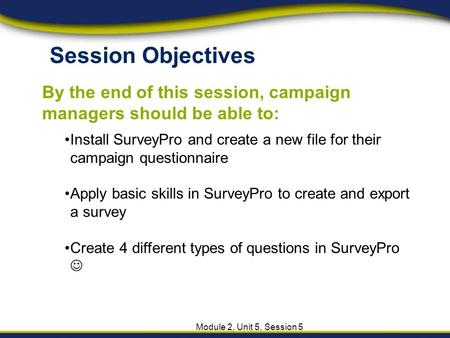 Session Objectives By the end of this session, campaign managers should be able to: Module 2, Unit 5, Session 5 Install SurveyPro and create a new file.