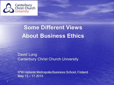 1 Some Different Views About Business Ethics David Long Canterbury Christ Church University IPW Helsinki Metropolia Business School, Finland May 13 – 17.