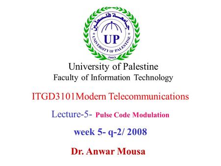 ITGD3101Modern Telecommunications Lecture-5- Pulse Code Modulation week 5- q-2/ 2008 Dr. Anwar Mousa University of Palestine Faculty of Information Technology.