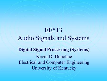 EE513 Audio Signals and Systems Digital Signal Processing (Systems) Kevin D. Donohue Electrical and Computer Engineering University of Kentucky.