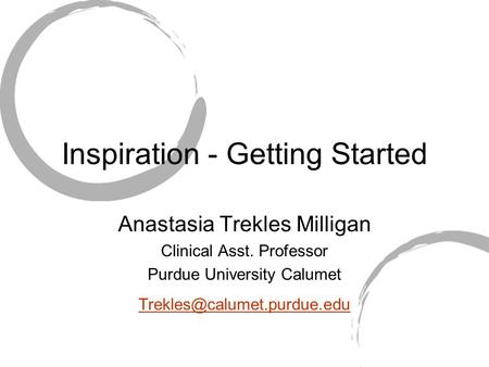 Inspiration - Getting Started Anastasia Trekles Milligan Clinical Asst. Professor Purdue University Calumet