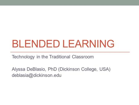 BLENDED LEARNING Technology in the Traditional Classroom Alyssa DeBlasio, PhD (Dickinson College, USA)