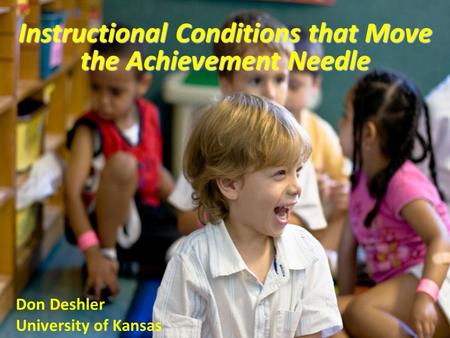 Instructional Conditions that Move the Achievement Needle Don Deshler University of Kansas.