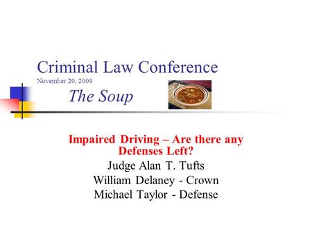 Criminal Law Conference November 20, 2009 The Soup Impaired Driving – Are there any Defenses Left? Judge Alan T. Tufts William Delaney - Crown Michael.
