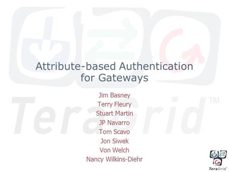 Attribute-based Authentication for Gateways Jim Basney Terry Fleury Stuart Martin JP Navarro Tom Scavo Jon Siwek Von Welch Nancy Wilkins-Diehr.