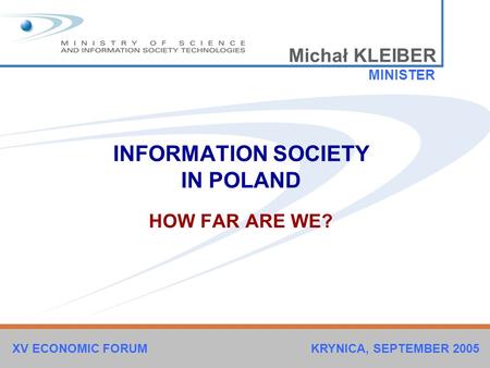 INFORMATION SOCIETY IN POLAND HOW FAR ARE WE? Michał KLEIBER MINISTER XV ECONOMIC FORUM KRYNICA, SEPTEMBER 2005.