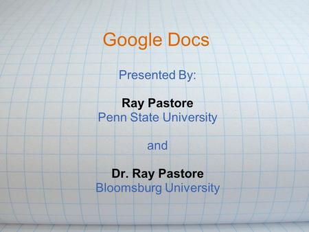 Google Docs Presented By: Ray Pastore Penn State University and Dr. Ray Pastore Bloomsburg University.