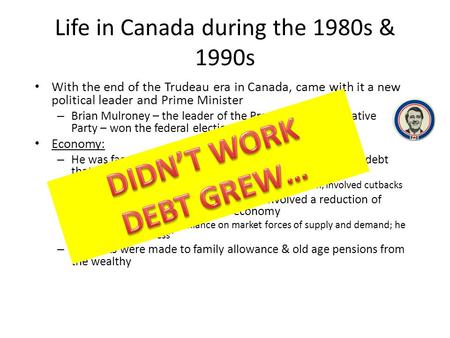 Life in Canada during the 1980s & 1990s With the end of the Trudeau era in Canada, came with it a new political leader and Prime Minister – Brian Mulroney.