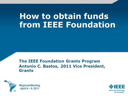 How to obtain funds from IEEE Foundation The IEEE Foundation Grants Program Antonio C. Bastos, 2011 Vice President, Grants Regional Meeting April 6 – 9,