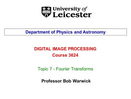 Topic 7 - Fourier Transforms DIGITAL IMAGE PROCESSING Course 3624 Department of Physics and Astronomy Professor Bob Warwick.