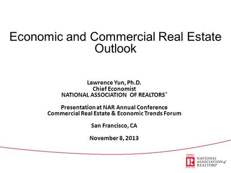 Economic and Commercial Real Estate Outlook Lawrence Yun, Ph.D. Chief Economist NATIONAL ASSOCIATION OF REALTORS ® Presentation at NAR Annual Conference.
