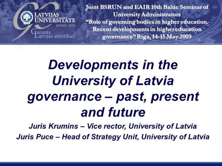 Developments in the University of Latvia governance – past, present and future Juris Krumins – Vice rector, University of Latvia Juris Puce – Head of Strategy.