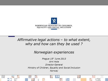 Affirmative legal actions – to what extent, why and how can they be used ? Norwegian experiences Prague 15 th June 2013 Arni Hole Director General Ministry.