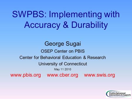 SWPBS: Implementing with Accuracy & Durability George Sugai OSEP Center on PBIS Center for Behavioral Education & Research University of Connecticut May.