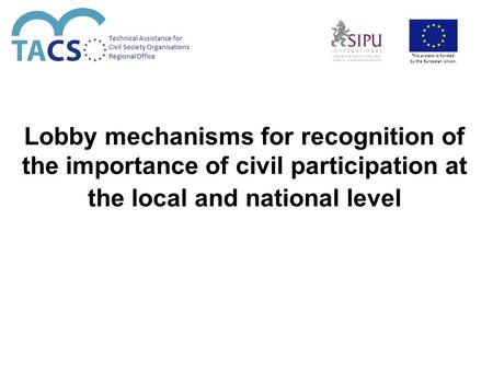 Lobby mechanisms for recognition of the importance of civil participation at the local and national level Technical Assistance for Civil Society Organisations.