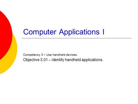 Computer Applications I Competency 3 – Use handheld devices. Objective 3.01 – Identify handheld applications.