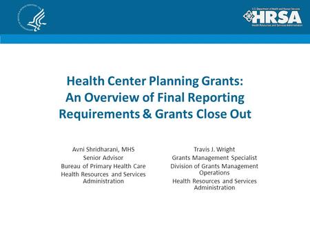 Health Center Planning Grants: An Overview of Final Reporting Requirements & Grants Close Out Avni Shridharani, MHS Senior Advisor Bureau of Primary Health.