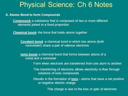 Physical Science: Ch 6 Notes A. Atoms Bond to form Compounds Compound- a substance that is composed of two or more different elements joined in a fixed.