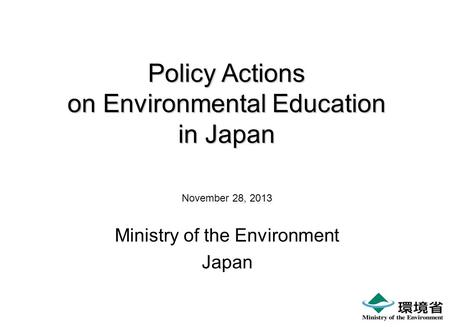 Policy Actions on Environmental Education in Japan November 28, 2013 Ministry of the Environment Japan.